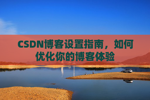 CSDN博客设置指南，如何优化你的博客体验